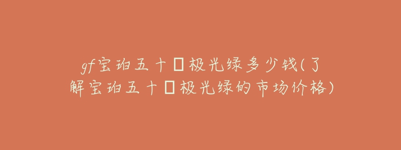 gf寶珀五十?極光綠多少錢(qián)(了解寶珀五十?極光綠的市場(chǎng)價(jià)格)