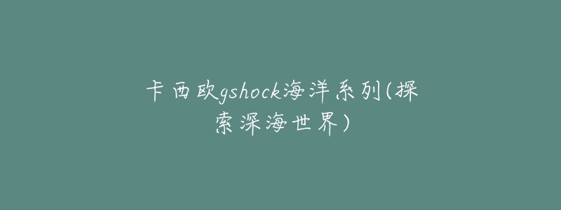 卡西歐gshock海洋系列(探索深海世界)