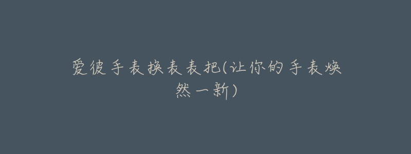 愛(ài)彼手表?yè)Q表表把(讓你的手表煥然一新)