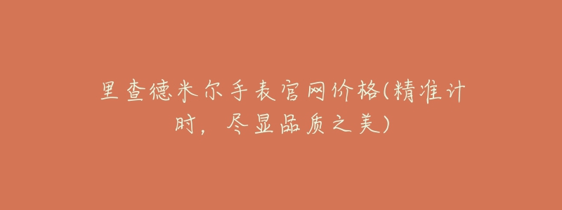 里查德米爾手表官網(wǎng)價(jià)格(精準(zhǔn)計(jì)時(shí)，盡顯品質(zhì)之美)