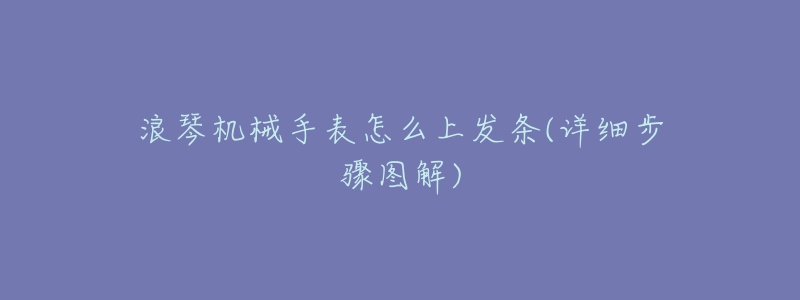 浪琴機(jī)械手表怎么上發(fā)條(詳細(xì)步驟圖解)