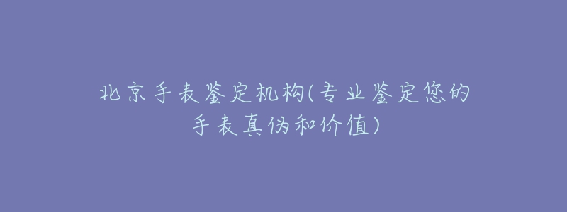 北京手表鑒定機構(gòu)(專業(yè)鑒定您的手表真?zhèn)魏蛢r值)