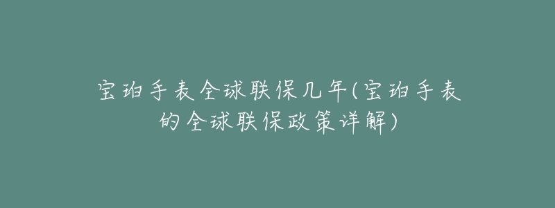 寶珀手表全球聯(lián)保幾年(寶珀手表的全球聯(lián)保政策詳解)