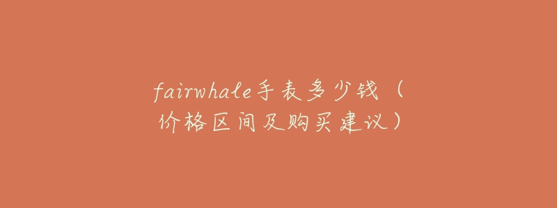 fairwhale手表多少錢（價格區(qū)間及購買建議）