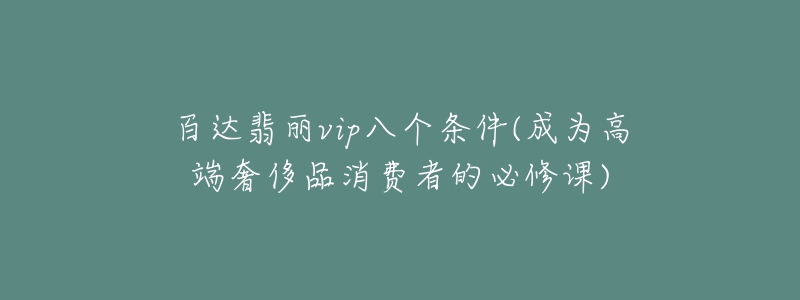 百達(dá)翡麗vip八個(gè)條件(成為高端奢侈品消費(fèi)者的必修課)