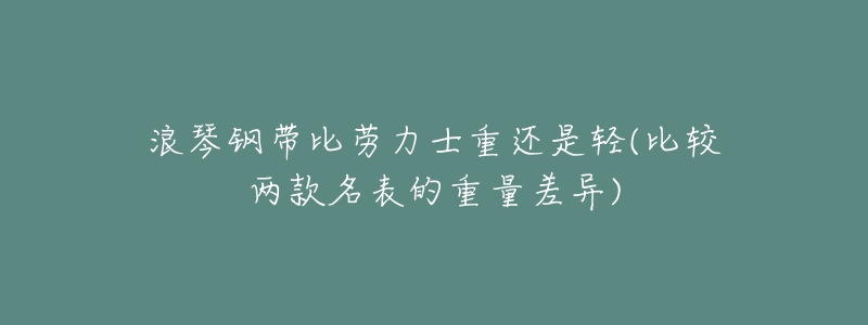 浪琴鋼帶比勞力士重還是輕(比較兩款名表的重量差異)