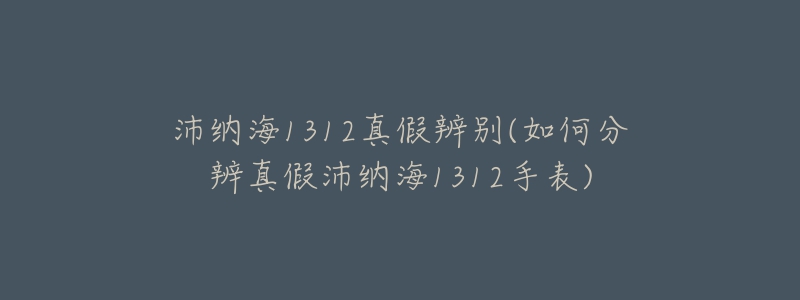 沛納海1312真假辨別(如何分辨真假沛納海1312手表)