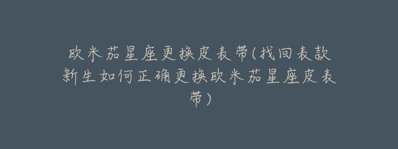 歐米茄星座更換皮表帶(找回表款新生如何正確更換歐米茄星座皮表帶)