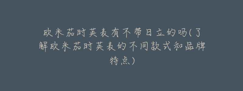 歐米茄時(shí)英表有不帶日立的嗎(了解歐米茄時(shí)英表的不同款式和品牌特點(diǎn))