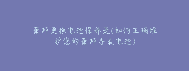 蕭邦更換電池保養(yǎng)是(如何正確維護您的蕭邦手表電池)