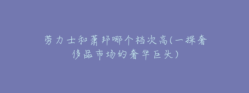 勞力士和蕭邦哪個檔次高(一探奢侈品市場的奢華巨頭)