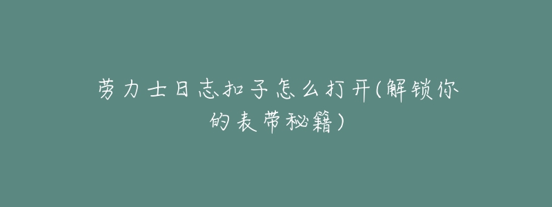 勞力士日志扣子怎么打開(解鎖你的表帶秘籍)