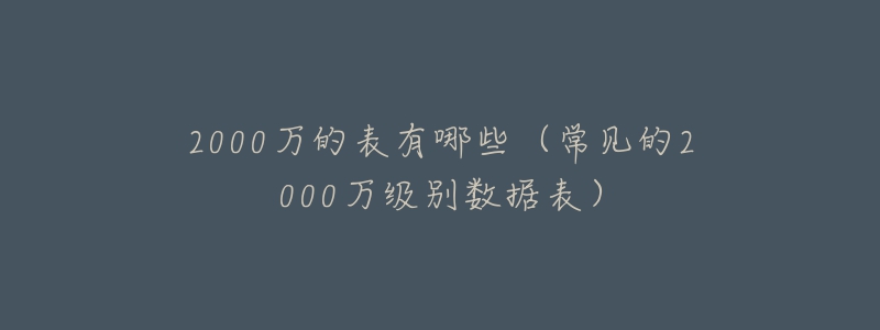 2000萬的表有哪些（常見的2000萬級(jí)別數(shù)據(jù)表）