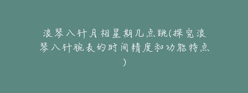 浪琴八針月相星期幾點跳(探究浪琴八針腕表的時間精度和功能特點)