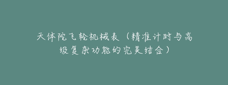 天體陀飛輪機械表（精準計時與高級復(fù)雜功能的完美結(jié)合）