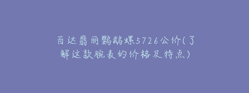 百達(dá)翡麗鸚鵡螺5726公價(jià)(了解這款腕表的價(jià)格及特點(diǎn))