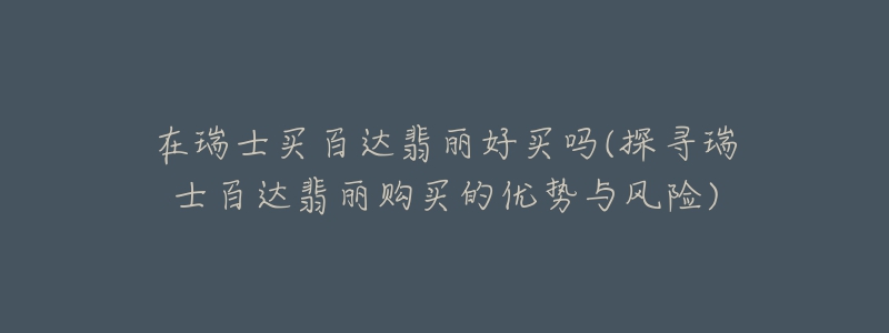 在瑞士買(mǎi)百達(dá)翡麗好買(mǎi)嗎(探尋瑞士百達(dá)翡麗購(gòu)買(mǎi)的優(yōu)勢(shì)與風(fēng)險(xiǎn))