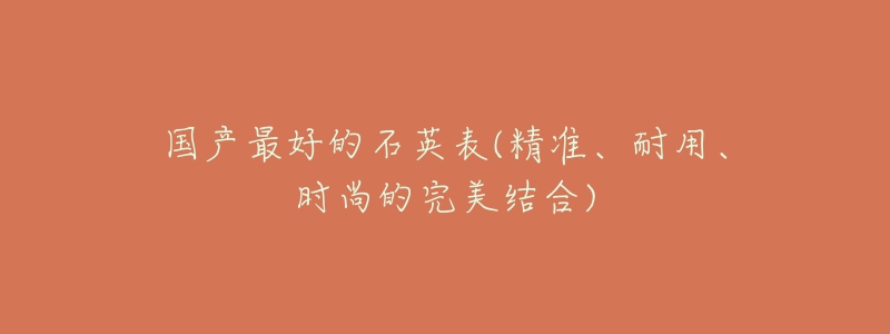 國(guó)產(chǎn)最好的石英表(精準(zhǔn)、耐用、時(shí)尚的完美結(jié)合)