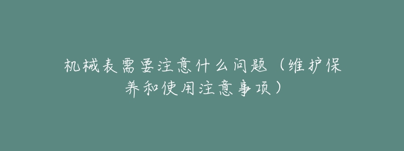 機(jī)械表需要注意什么問題（維護(hù)保養(yǎng)和使用注意事項(xiàng)）