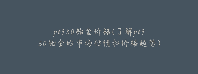 pt950鉑金價(jià)格(了解pt950鉑金的市場行情和價(jià)格趨勢)