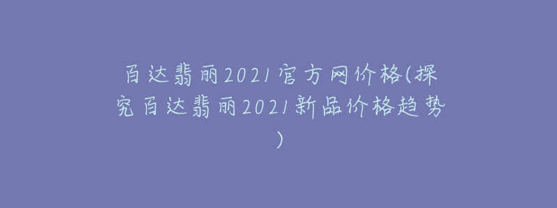 百達翡麗2021官方網(wǎng)價格(探究百達翡麗2021新品價格趨勢)