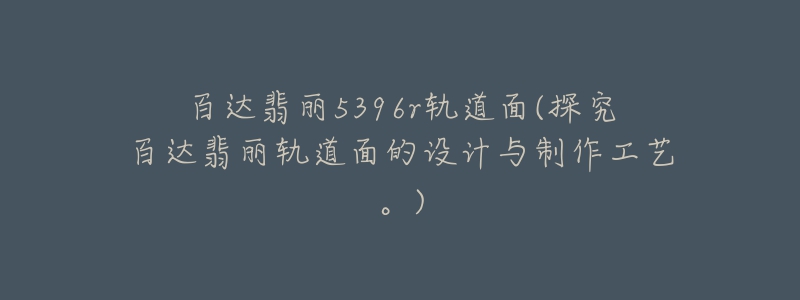 百達翡麗5396r軌道面(探究百達翡麗軌道面的設(shè)計與制作工藝。)