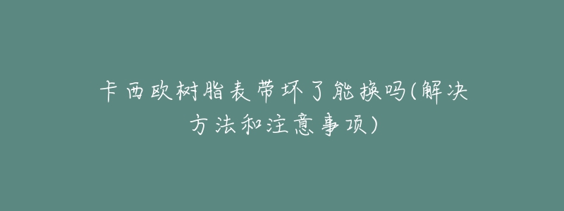 卡西歐樹脂表帶壞了能換嗎(解決方法和注意事項)