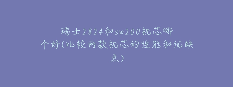 瑞士2824和sw200機(jī)芯哪個(gè)好(比較兩款機(jī)芯的性能和優(yōu)缺點(diǎn))