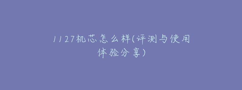 1127機(jī)芯怎么樣(評(píng)測(cè)與使用體驗(yàn)分享)