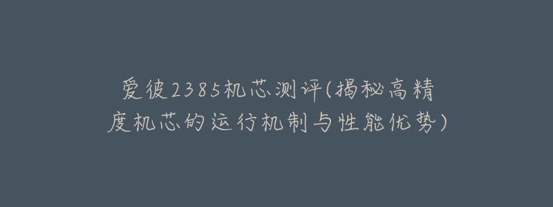 愛(ài)彼2385機(jī)芯測(cè)評(píng)(揭秘高精度機(jī)芯的運(yùn)行機(jī)制與性能優(yōu)勢(shì))