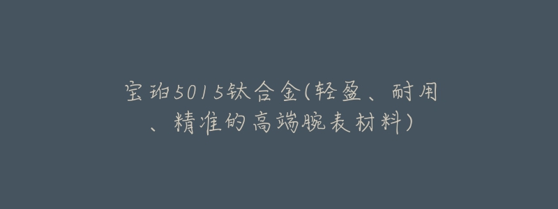 寶珀5015鈦合金(輕盈、耐用、精準(zhǔn)的高端腕表材料)