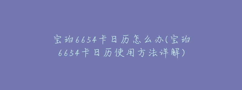 寶珀6654卡日歷怎么辦(寶珀6654卡日歷使用方法詳解)