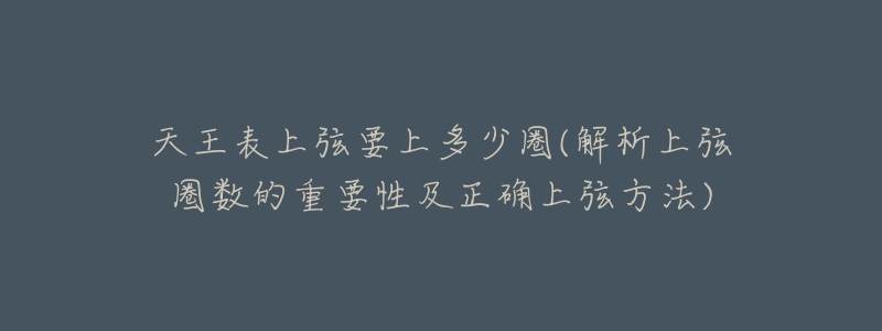 天王表上弦要上多少圈(解析上弦圈數(shù)的重要性及正確上弦方法)