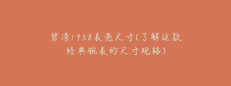 碧灣1958表殼尺寸(了解這款經(jīng)典腕表的尺寸規(guī)格)