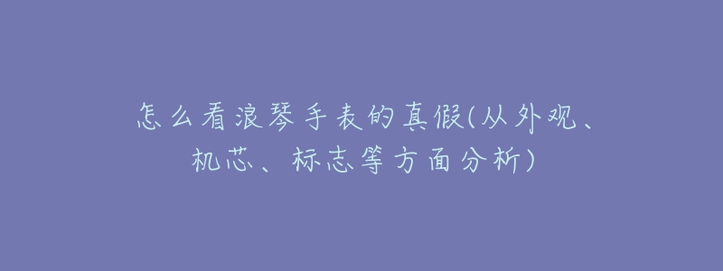 怎么看浪琴手表的真假(從外觀、機(jī)芯、標(biāo)志等方面分析)