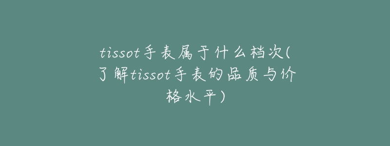 tissot手表屬于什么檔次(了解tissot手表的品質(zhì)與價格水平)