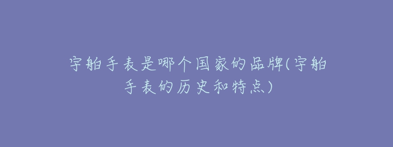 宇舶手表是哪個(gè)國(guó)家的品牌(宇舶手表的歷史和特點(diǎn))