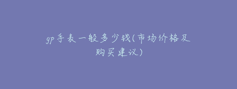 gp手表一般多少錢(市場(chǎng)價(jià)格及購(gòu)買建議)