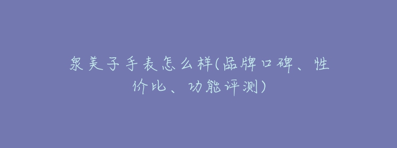 泉美子手表怎么樣(品牌口碑、性價比、功能評測)