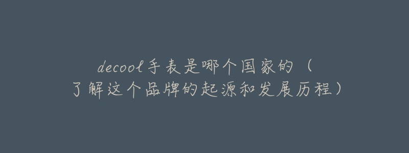 decool手表是哪個(gè)國(guó)家的（了解這個(gè)品牌的起源和發(fā)展歷程）