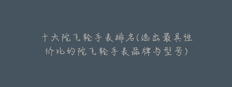 十大陀飛輪手表排名(選出最具性價比的陀飛輪手表品牌與型號)