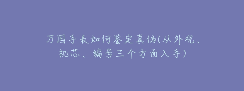 萬(wàn)國(guó)手表如何鑒定真?zhèn)?從外觀、機(jī)芯、編號(hào)三個(gè)方面入手)