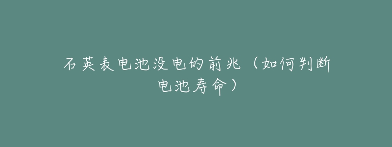 石英表電池沒電的前兆（如何判斷電池壽命）