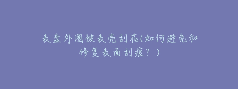 表盤外圈被表殼刮花(如何避免和修復(fù)表面刮痕？)