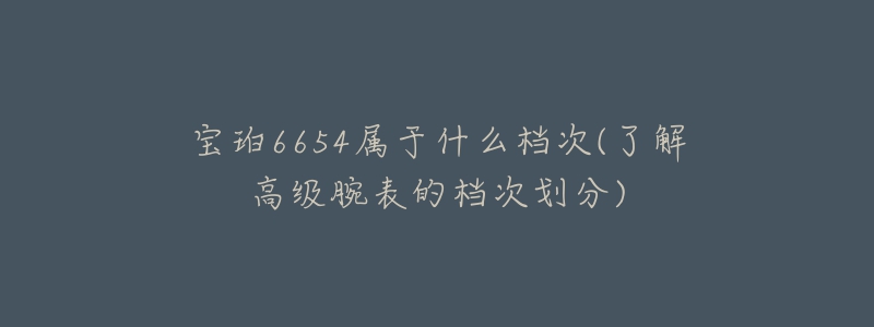 寶珀6654屬于什么檔次(了解高級(jí)腕表的檔次劃分)