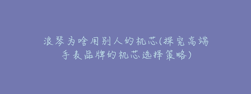 浪琴為啥用別人的機芯(探究高端手表品牌的機芯選擇策略)