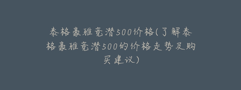 泰格豪雅競潛500價格(了解泰格豪雅競潛500的價格走勢及購買建議)