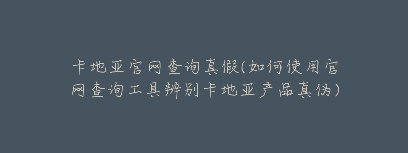 卡地亞官網(wǎng)查詢真假(如何使用官網(wǎng)查詢工具辨別卡地亞產(chǎn)品真?zhèn)?