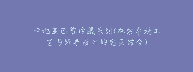 卡地亞巴黎珍藏系列(探索卓越工藝與經(jīng)典設(shè)計(jì)的完美結(jié)合)