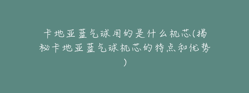 卡地亞藍(lán)氣球用的是什么機芯(揭秘卡地亞藍(lán)氣球機芯的特點和優(yōu)勢)